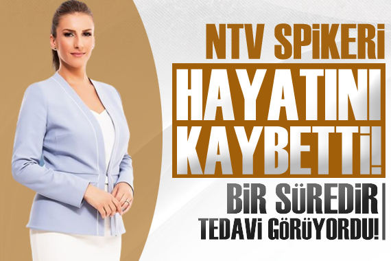 NTV spikeri Özlem Sarıkaya Yurt, hayatını kaybetti